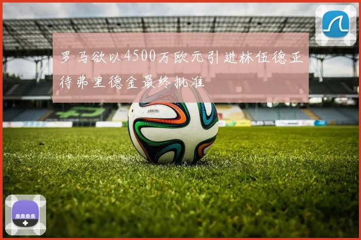 罗马欲以4500万欧元引进林伍德正待弗里德金最终批准