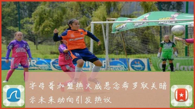 字母哥加盟热火成悬念希罗取关暗示未来动向引发热议