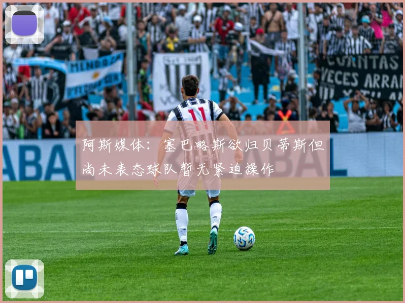 阿斯媒体：塞巴略斯欲归贝蒂斯但尚未表态球队暂无紧迫操作