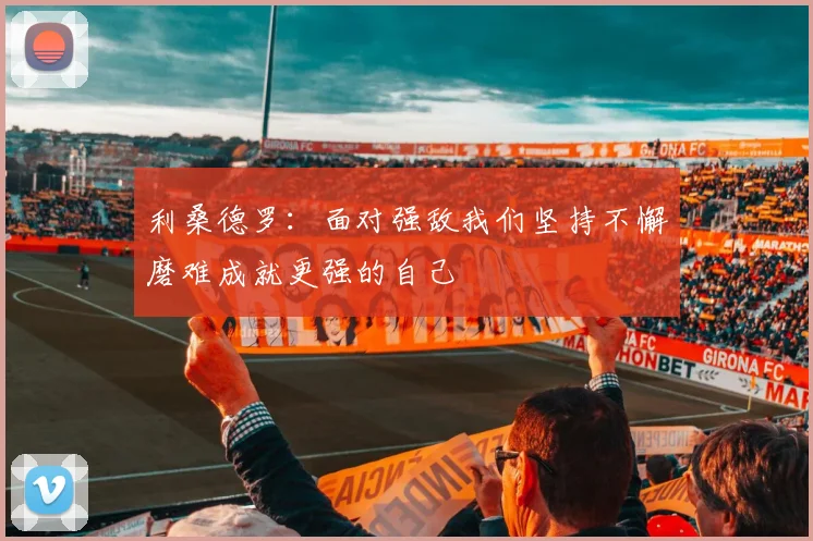 利桑德罗：面对强敌我们坚持不懈磨难成就更强的自己