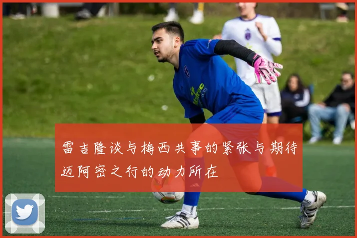 雷吉隆谈与梅西共事的紧张与期待迈阿密之行的动力所在