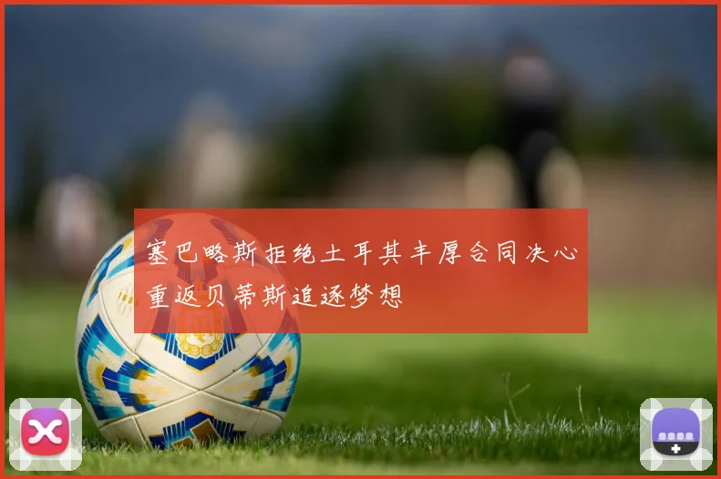 塞巴略斯拒绝土耳其丰厚合同决心重返贝蒂斯追逐梦想