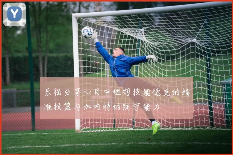 乐福分享心目中理想技能德克的精准投篮与加内特的防守能力