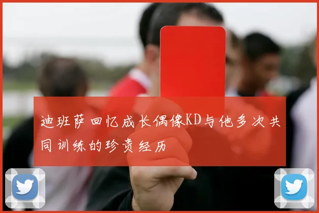 迪班萨回忆成长偶像KD与他多次共同训练的珍贵经历