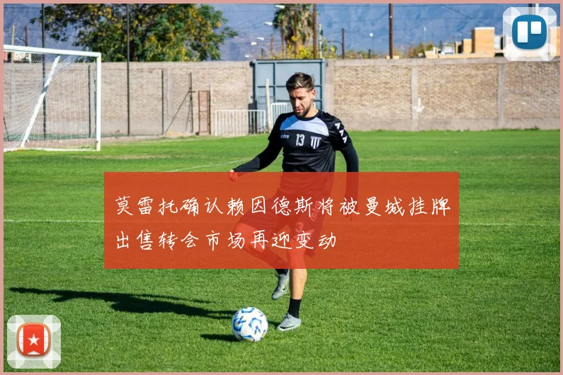 莫雷托确认赖因德斯将被曼城挂牌出售转会市场再迎变动