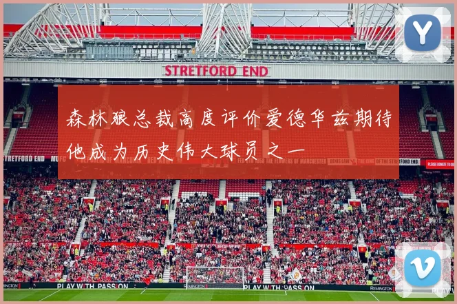 森林狼总裁高度评价爱德华兹期待他成为历史伟大球员之一