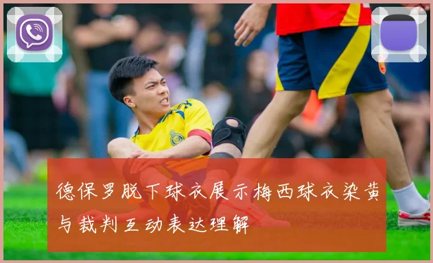 德保罗脱下球衣展示梅西球衣染黄与裁判互动表达理解