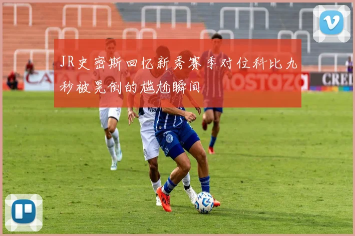 JR史密斯回忆新秀赛季对位科比九秒被晃倒的尴尬瞬间