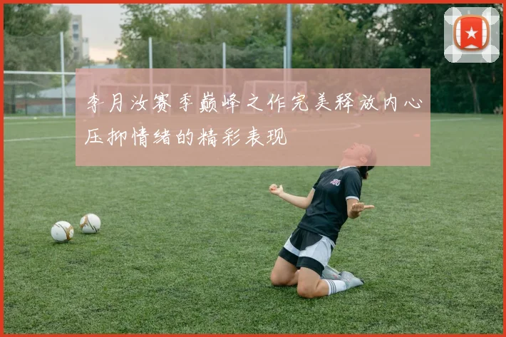 李月汝赛季巅峰之作完美释放内心压抑情绪的精彩表现