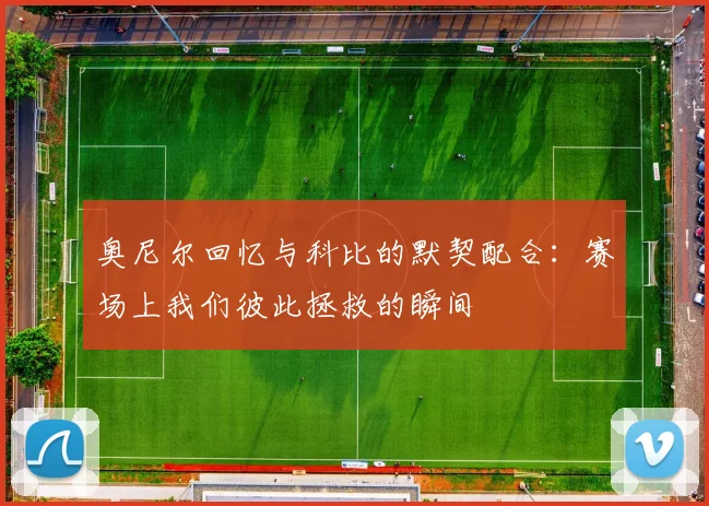 奥尼尔回忆与科比的默契配合：赛场上我们彼此拯救的瞬间