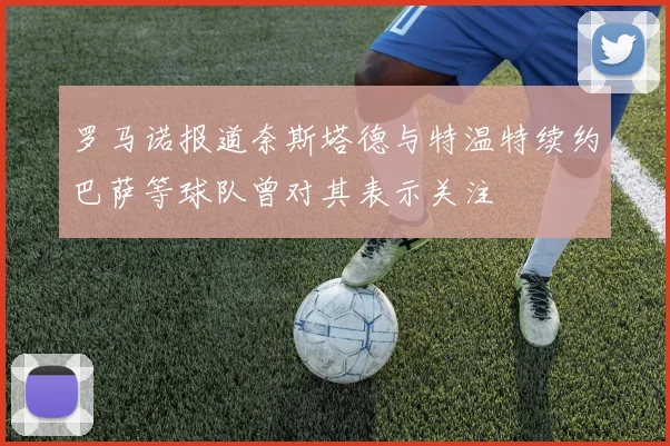 罗马诺报道奈斯塔德与特温特续约巴萨等球队曾对其表示关注